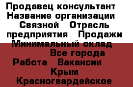 Продавец-консультант › Название организации ­ Связной › Отрасль предприятия ­ Продажи › Минимальный оклад ­ 28 000 - Все города Работа » Вакансии   . Крым,Красногвардейское